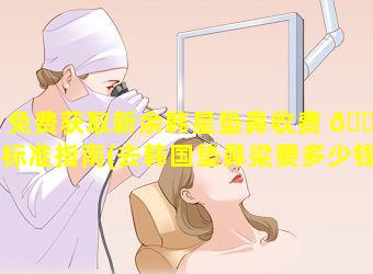 免费获取新余韩星垫鼻收费 🌴 标准指南(去韩国垫鼻梁要多少钱)